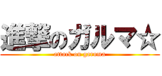 進撃のガルマ☆ (attack on garuma)