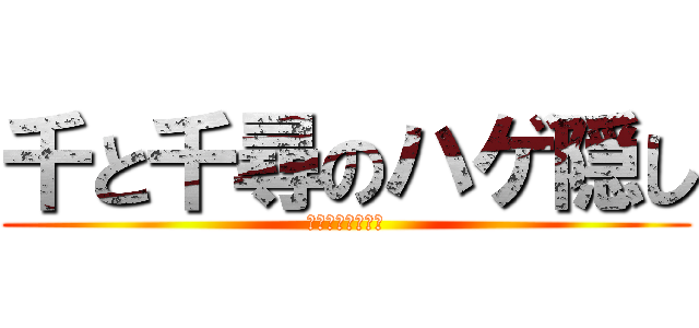 千と千尋のハゲ隠し (頭隠して尻隠さず)