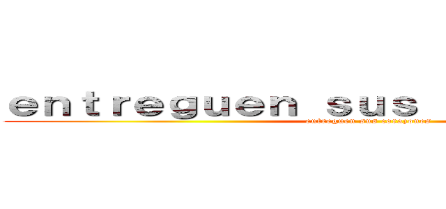 ｅｎｔｒｅｇｕｅｎ ｓｕｓ ｃｏｒａｚｏｎｅｓ (entreguen sus corazones)