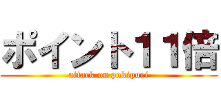ポイント１１倍 (attack on pokipuri)