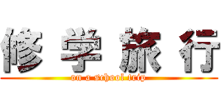 修 学 旅 行 (on a school trip)