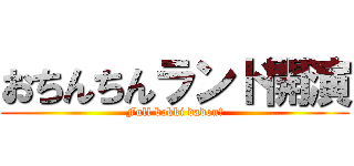 おちんちんランド開演 (Full bokki dadon!)