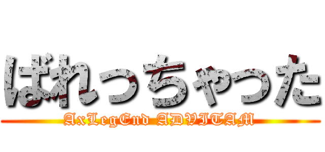 ばれっちゃった (AxLegEnd ADVITAM)