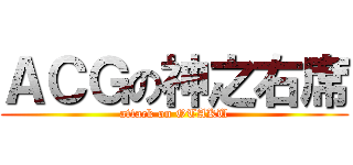 ＡＣＧの神之右席 (attack on OTAKU)