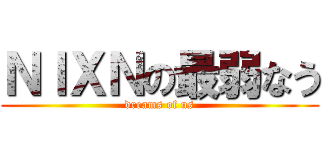 ＮＩＸＮの最弱なう (dreams of us)