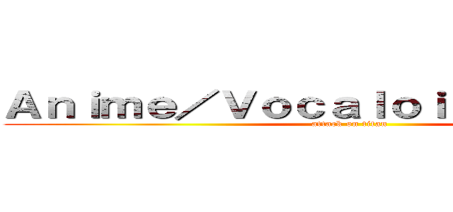 Ａｎｉｍｅ／Ｖｏｃａｌｏｉｄ／Ｍａｎｇａ (attack on titan)