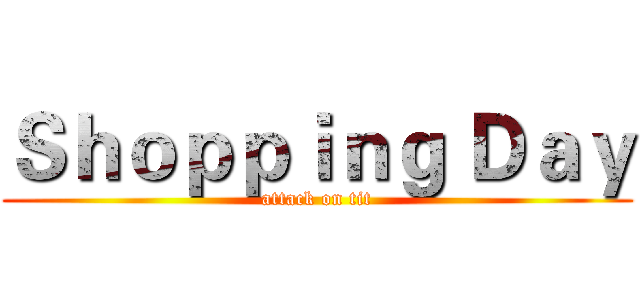 Ｓｈｏｐｐｉｎｇ Ｄａｙ (attack on tit)