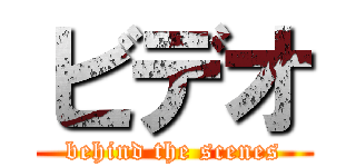 ビデオ (behind the scenes)