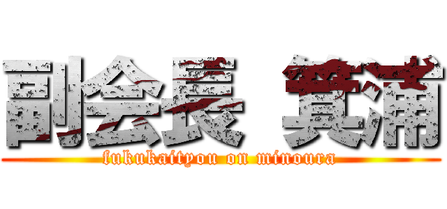 副会長 箕浦 (fukukaityou on minoura)