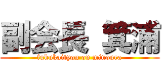 副会長 箕浦 (fukukaityou on minoura)