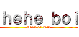 ｈｅｈｅ ｂｏｉ (attack on titan)