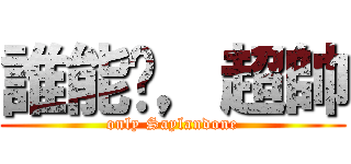 誰能懂，超帥 (only Saylandone)