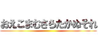 おえこまむさらたかぬそれ ()