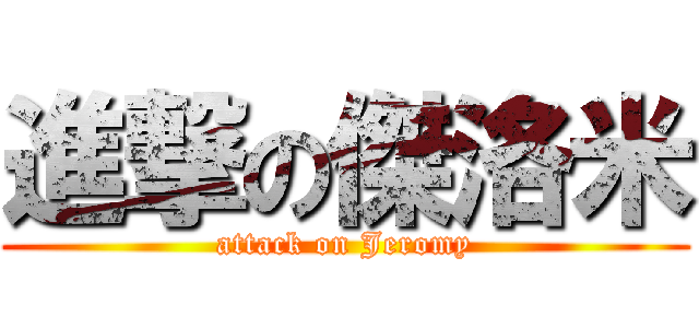 進撃の傑洛米 (attack on Jeromy)