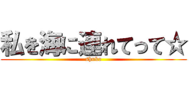 私を海に連れてって☆ (shuko)