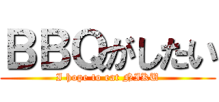 ＢＢＱがしたい (I hope to eat NIKU)