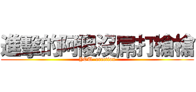 進擊的阿傻沒屌打槍槍 (YOU  erection)