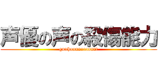 声優の声の殺傷能力 (guuhaaaaaaaaaa!)