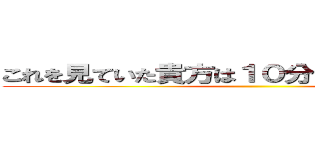 これを見ていた貴方は１０分時間を無駄にした ()