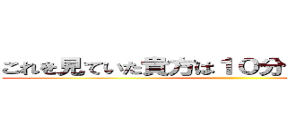 これを見ていた貴方は１０分時間を無駄にした ()