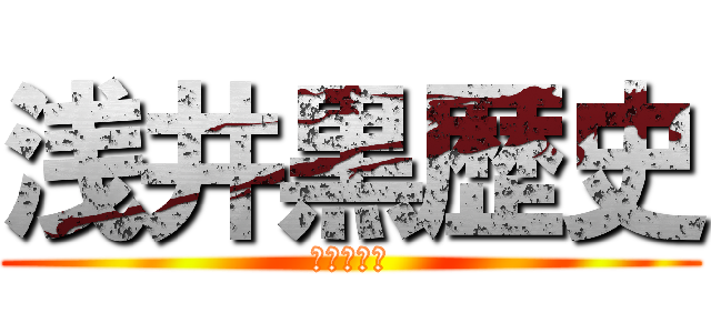 浅井黒歴史 (エグすぎる)