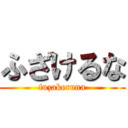 ふざけるな (fuzakeruna)