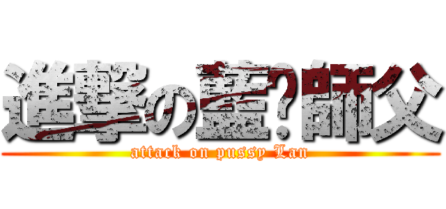 進撃の藍喵師父 (attack on pussy Lan)