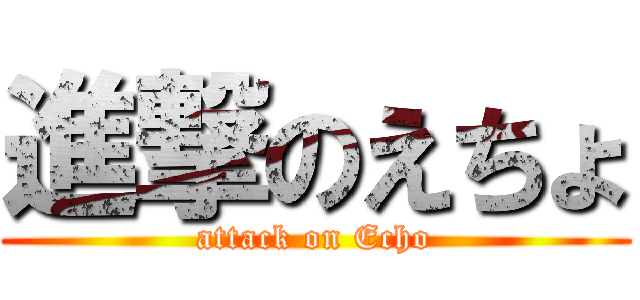 進撃のえちょ (attack on Echo)