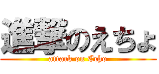 進撃のえちょ (attack on Echo)