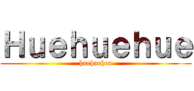 Ｈｕｅｈｕｅｈｕｅ (huehueheu)