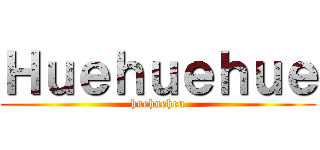 Ｈｕｅｈｕｅｈｕｅ (huehueheu)