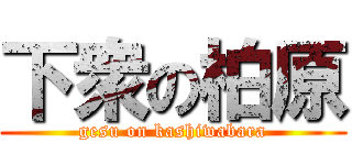 下衆の柏原 (gesu on kashiwabara)