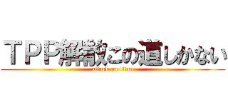 ＴＰＰ解散この道しかない (attack on titan)