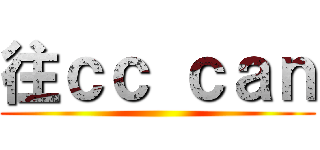 往ｃｃ ｃａｎ ()