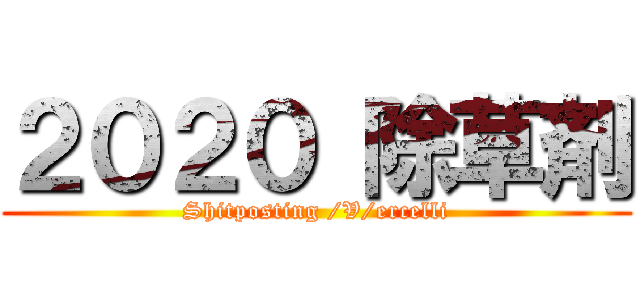 ２０２０ 除草剤 (Shitposting /V/ercelli)