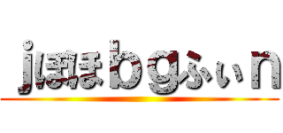 ｊぼほｂｇふぃｎ ()