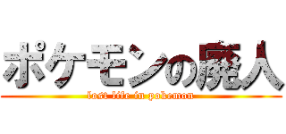 ポケモンの廃人 (lost life in pokemon)