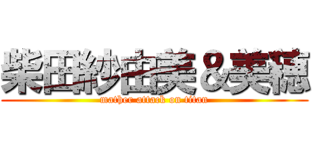 柴田紗由美＆美穂 (mather attack on titan)