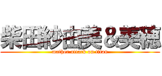 柴田紗由美＆美穂 (mather attack on titan)