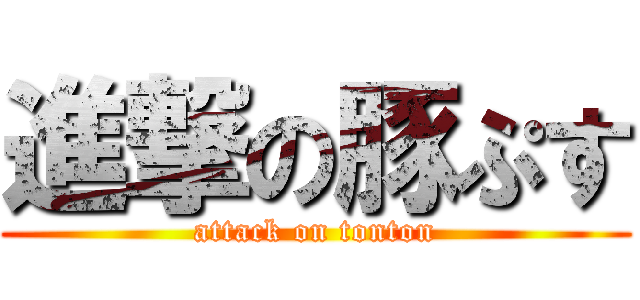 進撃の豚ぷす (attack on tonton)