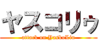 ヤスコリゥ (attack on YaskoLiu)