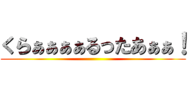 くらぁぁぁぁるったあぁぁ！ ()