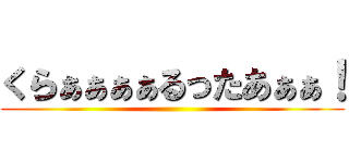 くらぁぁぁぁるったあぁぁ！ ()