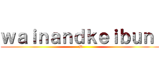 ｗａｉｎａｎｄｋｅｉｂｕｎ  (:D)