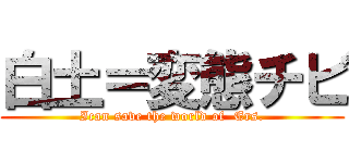 白土＝変態チビ (Ican save the world of  Ers.)