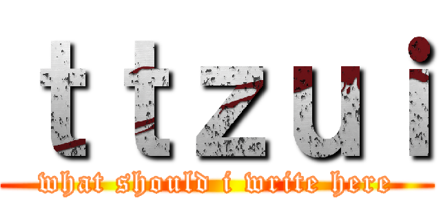 ｔｔｚｕｉ (what should i write here)