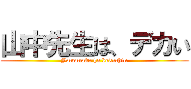 山中先生は、デカい (Yamanaka ha dekachin)