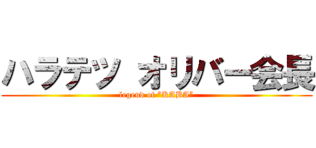 ハラテツ オリバー会長 (legend of ”KABA”)