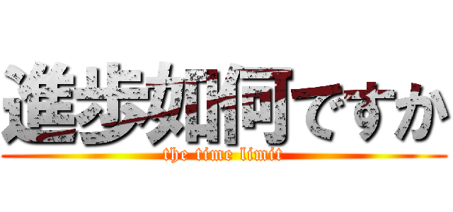 進歩如何ですか (the time limit)