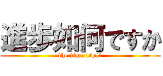 進歩如何ですか (the time limit)
